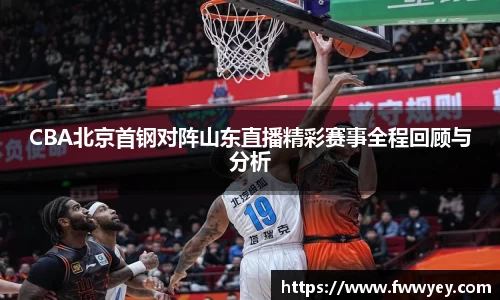 CBA北京首钢对阵山东直播精彩赛事全程回顾与分析
