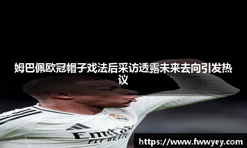姆巴佩欧冠帽子戏法后采访透露未来去向引发热议