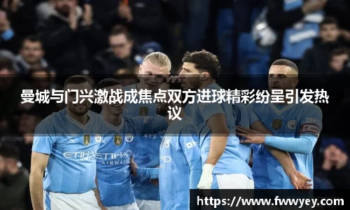 曼城与门兴激战成焦点双方进球精彩纷呈引发热议